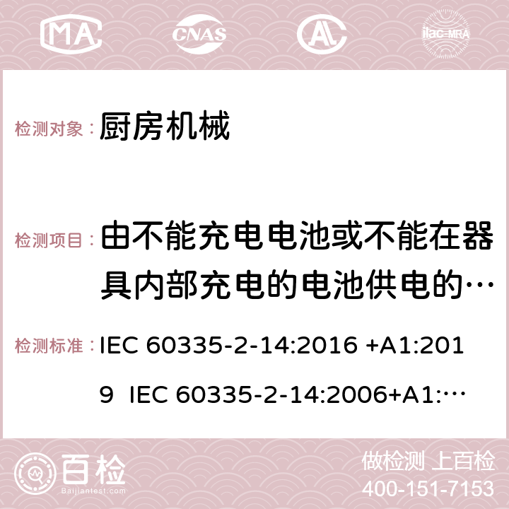 由不能充电电池或不能在器具内部充电的电池供电的器具 IEC 60335-2-14 家用和类似用途电器的安全 厨房机械的特殊要求 :2016 +A1:2019 :2006+A1:2008+A2:2012 EN 60335-2-14:2006+A1:2008+A11:2012+A12:2016 附录S
