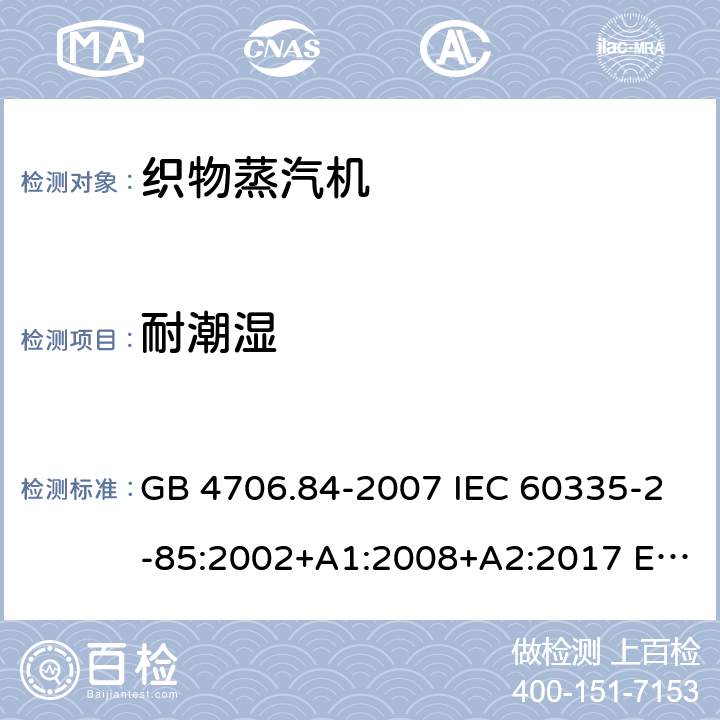 耐潮湿 家用和类似用途电器的安全 织物蒸汽机的特殊要求 GB 4706.84-2007 IEC 60335-2-85:2002+A1:2008+A2:2017 EN 60335-2-85:2003+A11:2018 AS/NZS 60335.2.85:2018 15