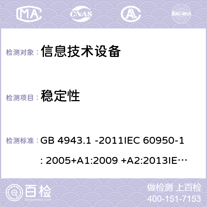 稳定性 信息技术设备 GB 4943.1 -2011
IEC 60950-1: 2005+A1:2009 +A2:2013
IEC 60950-1: 2013(ed.2.2)
EN 60950-1: 2006 +A11:2009 +A1:2010 +A12:2011 +A2:2013
AS/NZS 60950.1:2003 4.1