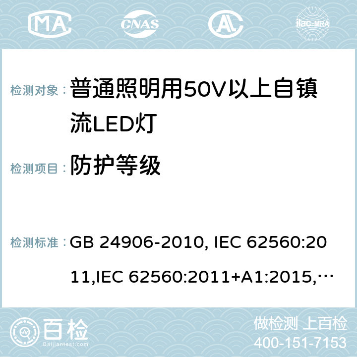 防护等级 普通照明用50V以上自镇流LED灯安全要求 GB 24906-2010, IEC 62560:2011,IEC 62560:2011+A1:2015,EN 62560:2012, EN 62560:2012+A1:2015, EN 62560:2012+A11: 2019, AS/NZS 62560:2017, AS/NZS 62560:2017+A1: 2019