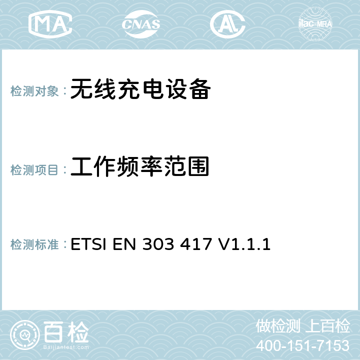 工作频率范围 除工作在19 - 21 kHz, 59 - 61 kHz, 79 - 90 kHz, 100 - 300 kHz, 6 765 - 6 795 kHz频率段以外的无线充电系统;覆盖2014/53/EU 3.2条指令的协调标准要求 ETSI EN 303 417 V1.1.1 4.3.3