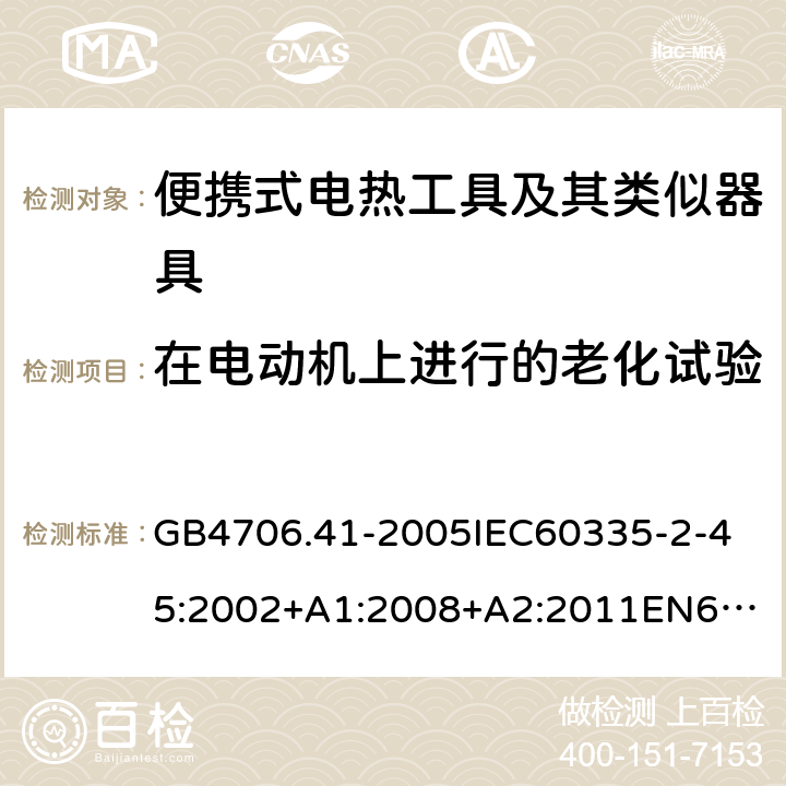 在电动机上进行的老化试验 家用和类似用途电器的安全便携式电热工具及其类似器具的特殊要求 GB4706.41-2005
IEC60335-2-45:2002+A1:2008+A2:2011
EN60335-2-45:2002+A1:2008+A2:2012
AS/NZS60335.2.45:2004+A1:2009AS/NZS60335.2.45:2012 附录C