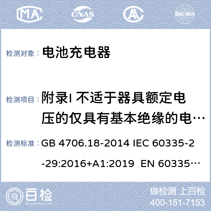 附录I 不适于器具额定电压的仅具有基本绝缘的电动机 家用和类似用途电器的安全 电池充电器的特殊要求 GB 4706.18-2014 IEC 60335-2-29:2016+A1:2019 EN 60335-2-29:2004+A11:2018 AS/NZS 60335.2.29:2017