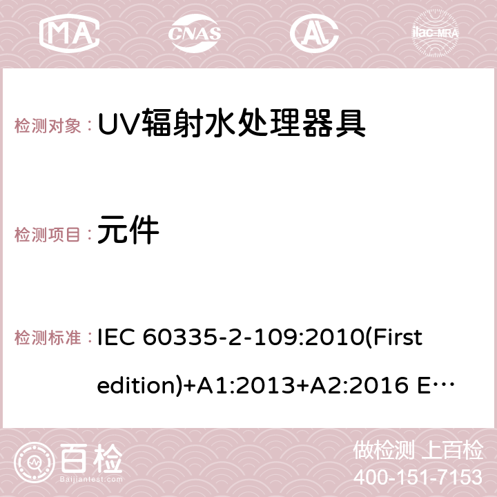 元件 家用和类似用途电器的安全 UV辐射水处理器具的特殊要求 IEC 60335-2-109:2010(First edition)+A1:2013+A2:2016 EN 60335-2-109:2010+A1:2018+A2:2018
 24