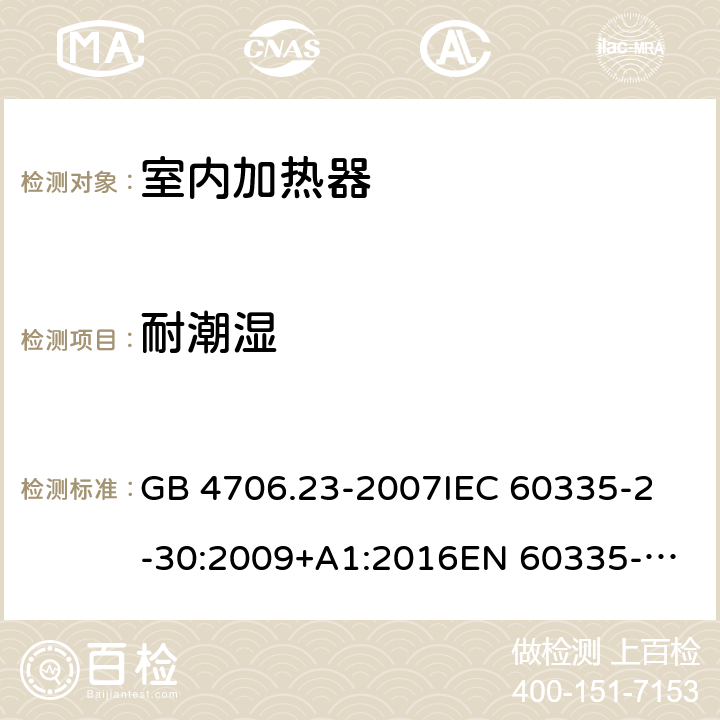 耐潮湿 家用和类似用途电器的安全 第2部分：室内加热器的特殊要求 GB 4706.23-2007
IEC 60335-2-30:2009+A1:2016
EN 60335-2-30:2009+A11:2012+A1:2020 15