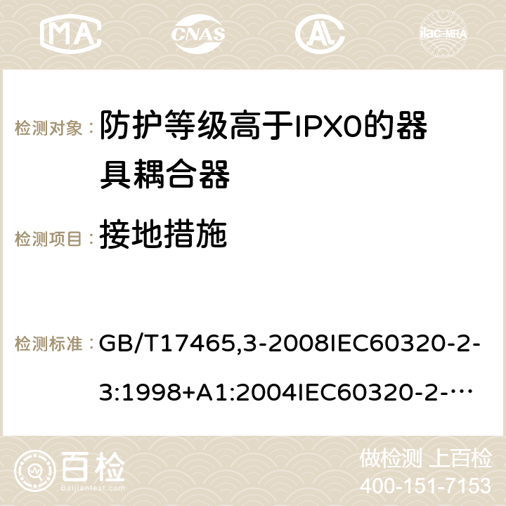 接地措施 家用和類似用途器具耦合器第2部分：防護等級高于IPX0的器具耦合器 GB/T17465,3-2008IEC60320-2-3:1998+A1:2004
IEC60320-2-3:2018 11