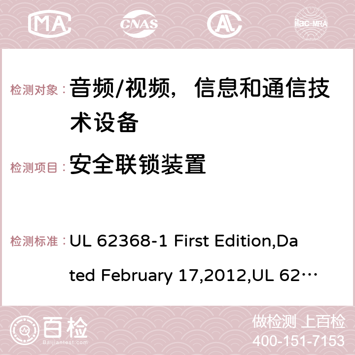 安全联锁装置 音频/视频，信息和通信技术设备 - 第1部分：安全要求 UL 62368-1 First Edition,Dated February 17,2012,UL 62368-1 Second Edition,dated December 1,2014,EN 62368-1:2014，EN 62368-1:2014+A11：2017,IEC 62368-1:2014, AS/NZS 62368.1:2018,J62368-1(H30) 附录 K