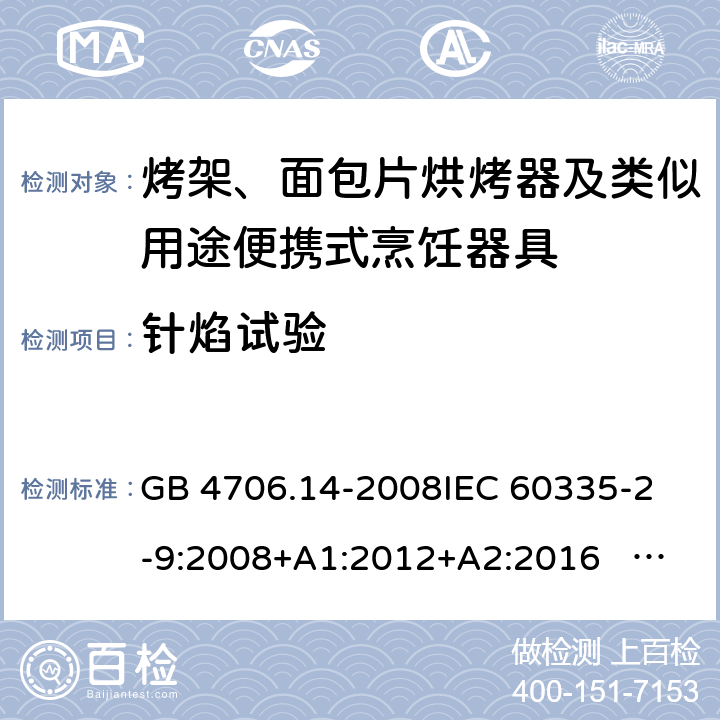 针焰试验 家用和类似用途电器的安全 面包片烘烤器、烤架、电烤炉及类似用途器具的特殊要求 GB 4706.14-2008
IEC 60335-2-9:2008+A1:2012+A2:2016 IEC 60335-2-9:2019
EN 60335-2-9:2003+A1:2004+A2:2006+A12:2007+A13:2010+AC:2011+AC:2012
AS/NZS 60335.2.9:2014+A1:2015+A2：2016+A3:2017 附录E