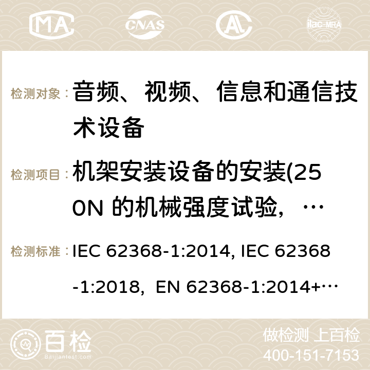 机架安装设备的安装(250N 的机械强度试验，包括终端止挡) 音频、视频、信息和通信技术设备第1部分：安全要求 IEC 62368-1:2014, IEC 62368-1:2018, EN 62368-1:2014+A11:2017, EN IEC 62368-1:2020/A11:2020, CSA/UL 62368-1:2014,AS/NZS 62368.1:2018,BS EN 62368-1:2014,CSA/UL 62368-1:2019,SASO-IEC-62368-1 8.11.4