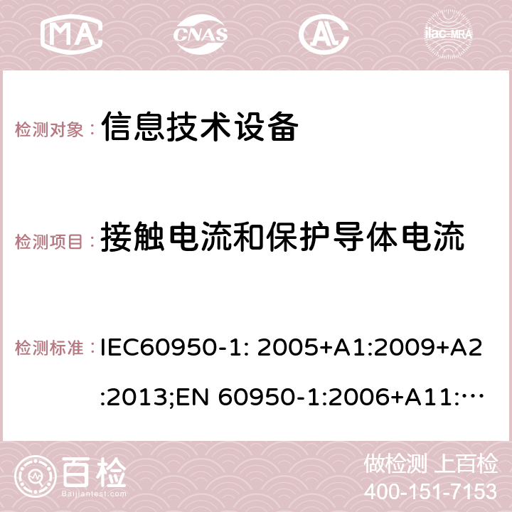 接触电流和保护导体电流 信息技术设备 安全 第1部分：通用要求 IEC60950-1: 2005+A1:2009+A2:2013;EN 60950-1:2006+A11:2009 +A1:2010+ A12:2011; EN 60950-1:2006 +A2:2013; AS/NZS60950.1:2011+A1:2012; AS/NZS60950.1:2015;GB 4943.1-2011;UL 60950-1:2014 5.1