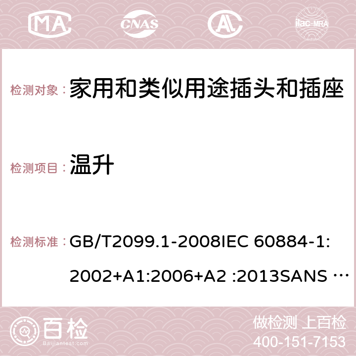 溫升 家用和類似用途插頭插座第1部分:通用要求 GB/T2099.1-2008IEC 60884-1:2002+A1:2006+A2 :2013SANS 60884-1:2013 NBR 14136:2012NBR NM-60884-1:2010 IS 1293:2019 SNI 04-3892.1:2006 CEI 23-50:2007 + V1:2008 + V2:2011+V3:2015+V4:2015 NMX-J-412-1-ANCE-2011 SI32-1-1:2012 SN 441011-1:2019 SN 441011-2-2:2019 EN50075:1990 BSEN50075:1991 NP1260-1:2016 cl 19