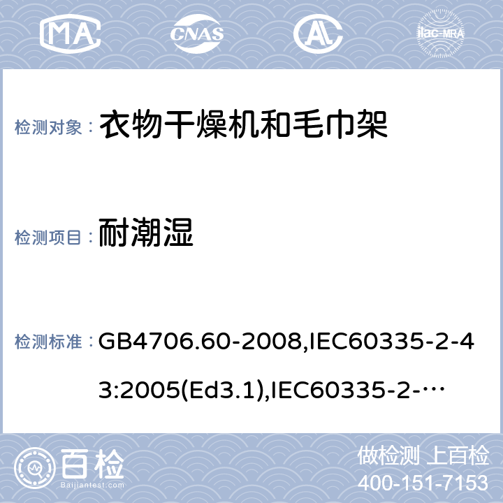 耐潮湿 家用和类似用途电器的安全　衣物干燥机和毛巾架的特殊要求 GB4706.60-2008,IEC60335-2-43:2005(Ed3.1),
IEC60335-2-43:2017, EN60335-2-43:2003+A2:2008 15