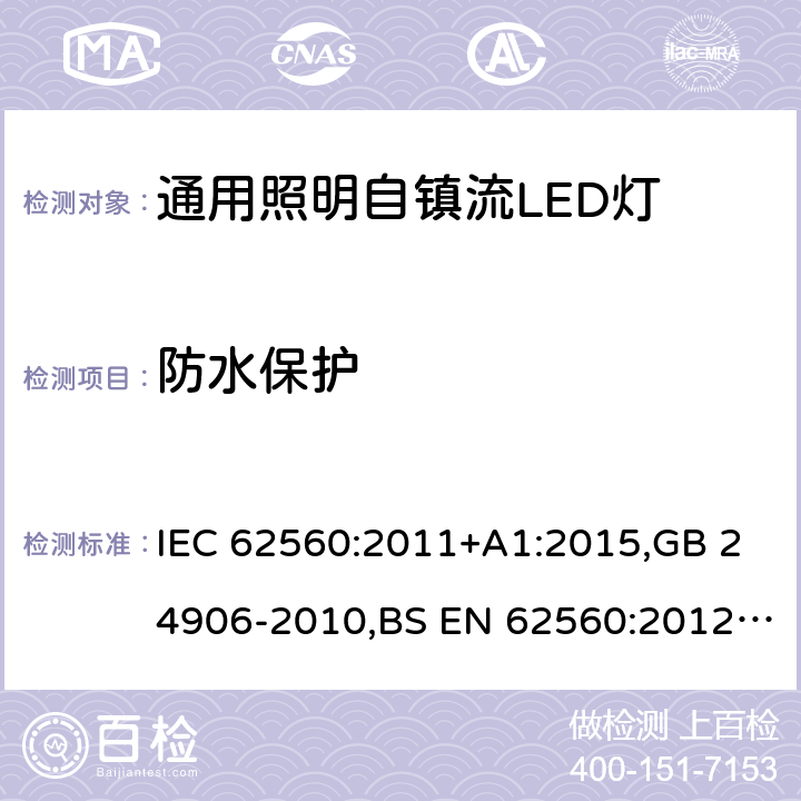 防水保护 电压大于50V的通用照明自镇流LED灯 - 安全要求 IEC 62560:2011+A1:2015,GB 24906-2010,BS EN 62560:2012+A1:2015+A11:2019,JIS C 8156(2017),EN 62560:2012+A1:2015+A11:2019,AS/NZS 62560:2017+A1:2019,PE No5/17:2012 18