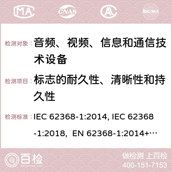 标志的耐久性、清晰性和持久性 音频、视频、信息和通信技术设备第1部分：安全要求 IEC 62368-1:2014, IEC 62368-1:2018, EN 62368-1:2014+A11:2017, EN IEC 62368-1:2020/A11:2020, CSA/UL 62368-1:2014,AS/NZS 62368.1:2018,BS EN 62368-1:2014,CSA/UL 62368-1:2019,SASO-IEC-62368-1 附录 F.3.9和F.3.10