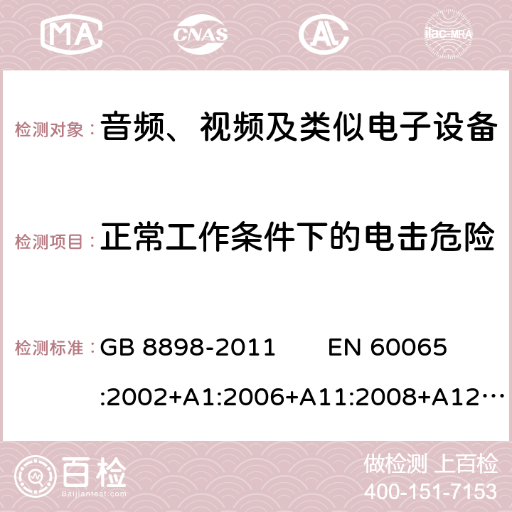 正常工作条件下的电击危险 音频、视频及类似电子设备 安全要求 GB 8898-2011 EN 60065:2002+A1:2006+A11:2008+A12:2011 
IEC 60065：2014 9