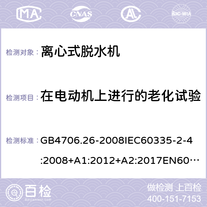 在电动机上进行的老化试验 家用和类似用途电器的安全离心式脱水机的特殊要求 GB4706.26-2008
IEC60335-2-4:2008+A1:2012+A2:2017
EN60335-2-4:2010+A1:2015+A11:2018+A2:2019
AS/NZS60335.2.4:2010+A1:2010+A2:2014+A3:2015+A4:2018 附录C