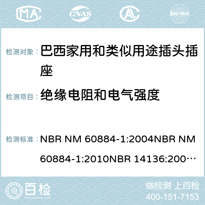 绝缘电阻和电气强度 家用和类似用途插头插座 第1部分: 通用要求 NBR NM 60884-1:2004
NBR NM 60884-1:2010
NBR 14136:2002
NBR 14136:2012
NBR 14936:2006 
NBR 14936:2012 17