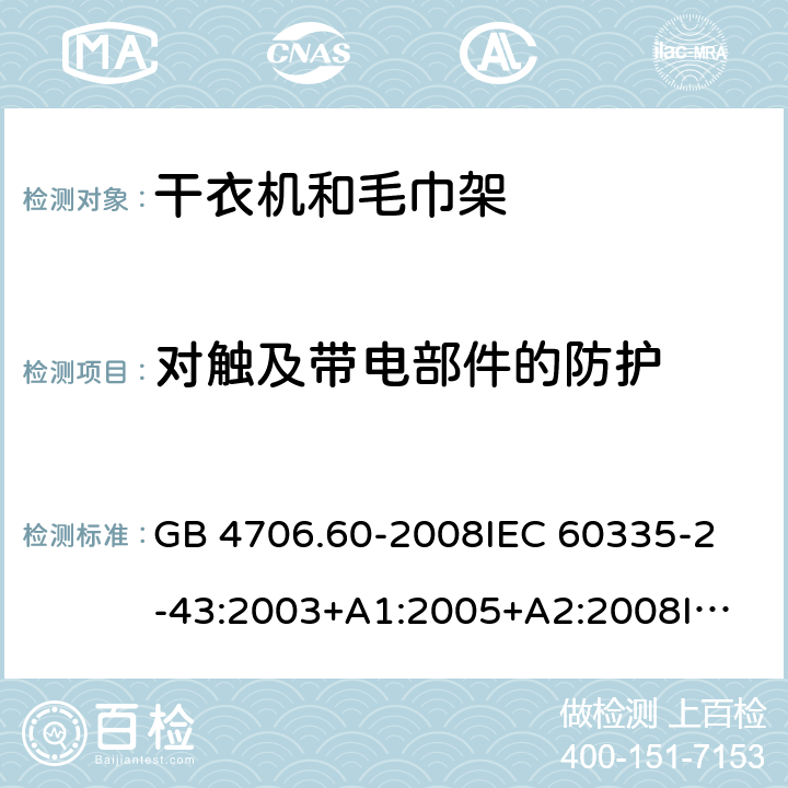 对触及带电部件的防护 家用和类似用途电器的安全 衣物干燥机和毛巾架的特殊要求 GB 4706.60-2008
IEC 60335-2-43:2003+A1:2005+A2:2008
IEC 60335-2-43:2017
EN 60335-2-43:2003+A1:2006+A2:2008 8