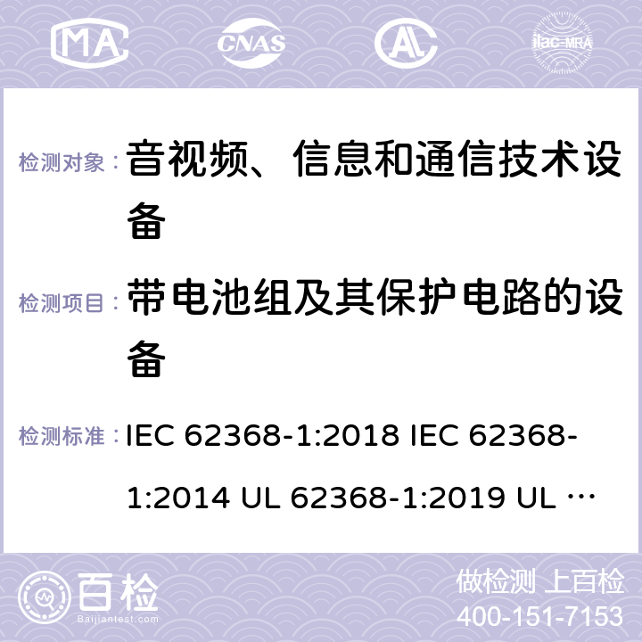 带电池组及其保护电路的设备 音频/视频、信息技术和通信技术设备 第1 部分：安全要求 IEC 62368-1:2018 IEC 62368-1:2014 UL 62368-1:2019 UL 62368-1:2014 CAN/CSA C22.2 No. 62368-1-19 Third Edition CAN/CSA C22.2 No. 62368-1-14 Second Edition EN IEC 62368-1:2020+A11:2020 EN 62368-1:2014+A11:2017 BS EN 62368-1:2020+A11:2020 附录M
