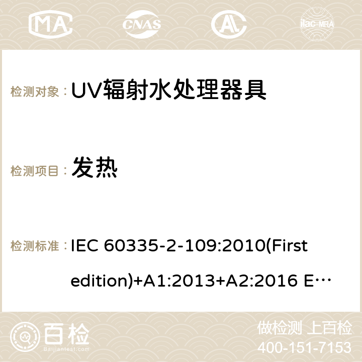 发热 家用和类似用途电器的安全 UV辐射水处理器具的特殊要求 IEC 60335-2-109:2010(First edition)+A1:2013+A2:2016 EN 60335-2-109:2010+A1:2018+A2:2018
 11