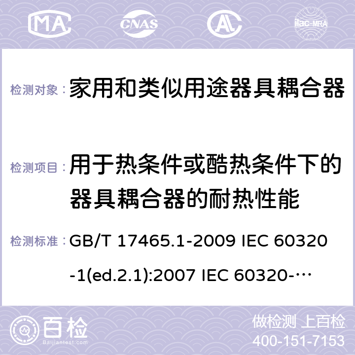 用于热条件或酷热条件下的器具耦合器的耐热性能 家用和类似用途器具耦合器 第1部分：通用要求 GB/T 17465.1-2009 IEC 60320-1(ed.2.1):2007 IEC 60320-1:2015+A1:2018 EN 60320-1:2001+A1:2007 EN 60320-1:2015 BS EN 60320-1:2001+A1:2007 BS EN 60320-1:2015 AS/NZS 60320.1:2012 VC 8012:2010 SANS 60320-1:2019 (Ed. 4.01) DIN EN 60320-1:2008 DIN EN 60320-1:2016-04; VDE 0625-1:2016-04 18