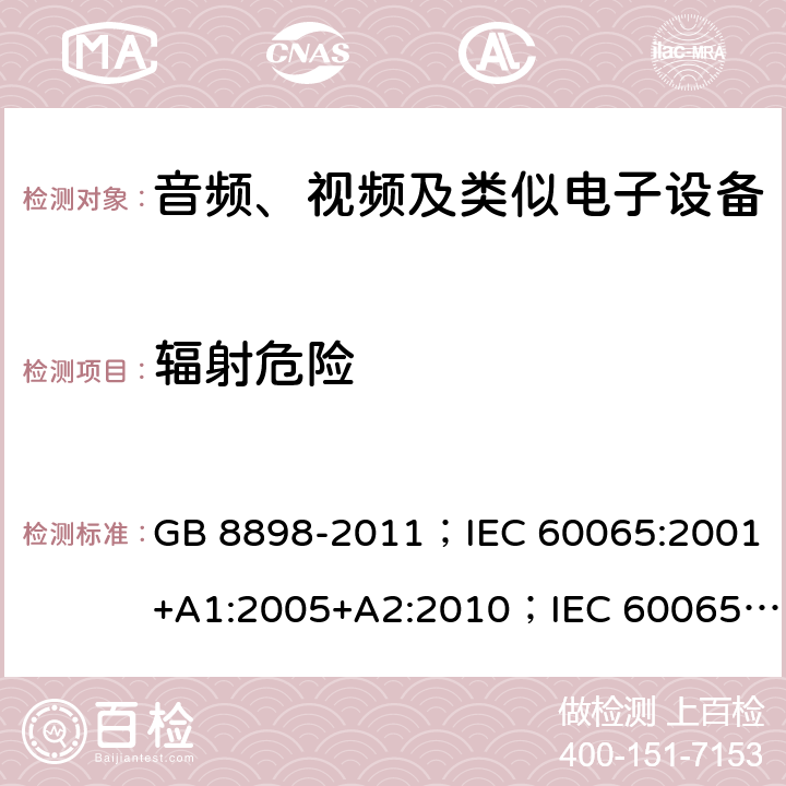 辐射危险 音频、视频及类似电子设备 安全要求 GB 8898-2011；IEC 60065:2001+A1:2005+A2:2010；IEC 60065:2014；IEC 60065 Ed.7.2；EN 60065:2002+A1:2006+A2:2010+A11:2008+A12:2011；EN 60065:2014；EN 60065:2014+A11:2017；AS/NZS 60065:2012+A1:2015；AS/NZS 60065:2018；SANS 60065:2015 (Ed. 4.00) 6