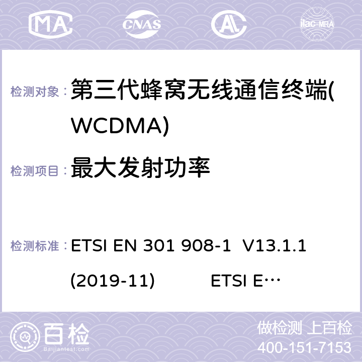 最大发射功率 蜂窝网络；协调标准覆盖2014/53的指令/ EU 3.2条基本要求； 第1部分：介绍和一般要求 ETSI EN 301 908-1 V11.1.1 蜂窝网络；协调标准覆盖2014/53的指令/ EU 3.2条基本要求；第2部分：CDMA直接扩频（UTRA FDD）用户设备（UE） ETSI EN 301 908-2 V11.1.2 通用移动通信系统（UMTS）；用户设备（UE）一致性规范；无线电传输和接收（FDD）；1部分：3GPP TS 34.121-1 V14.3.0 ETSI EN 301 908-1 V13.1.1 (2019-11) ETSI EN 301 908-2 V13.1.1 (2020-06) 3GPP TS 34.121-1 V16.2.0 (2019-10) 4.2.2(5.2)