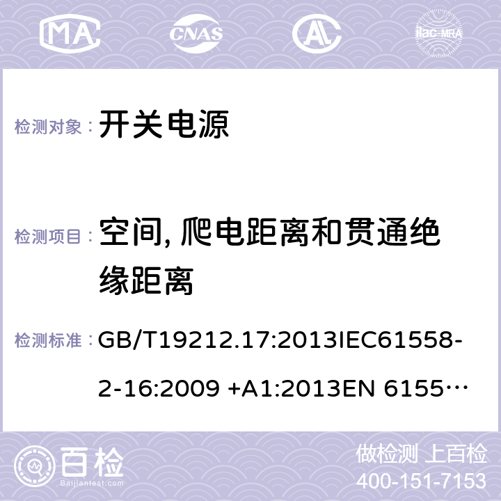 空间, 爬电距离和贯通绝缘距离 电源电压为1100V及以下的变压器,电抗器，电源装置和类似产品的安全 第17部分：开关型电源装置和开关型电源装置用变压器的特殊要求和试验 GB/T19212.17:2013
IEC61558-2-16:2009 +A1:2013
EN 61558-2-16:2009 +A1:2013
AS/NZS 61558.2.16:2010+A1:2010+A2:2012+A3:2014 26