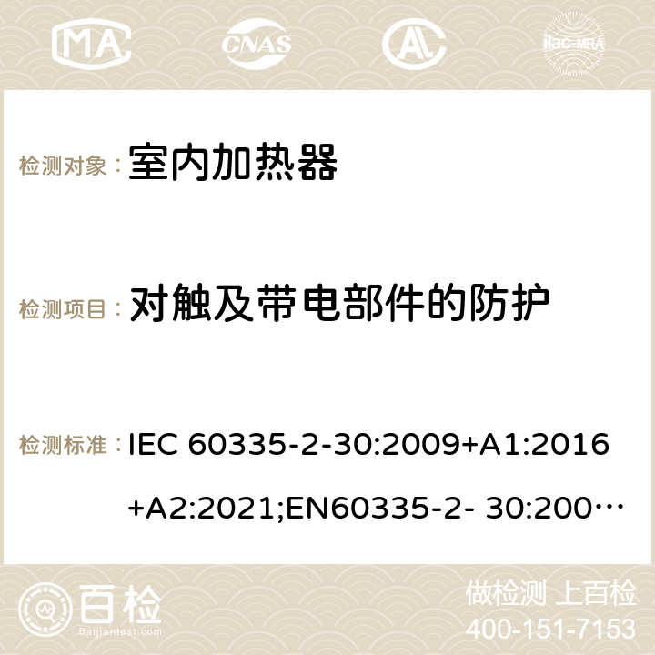 对触及带电部件的防护 家用和类似用途电器的安全 室内加热器的特殊要求 IEC 60335-2-30:2009+A1:2016+A2:2021;EN60335-2- 30:2009+A11:2012+A1:2020+A12:2020；AS/NZS60335.2.30:2015+A1:2015+A2:2017+A3:2020;GB4706.23-2007 8