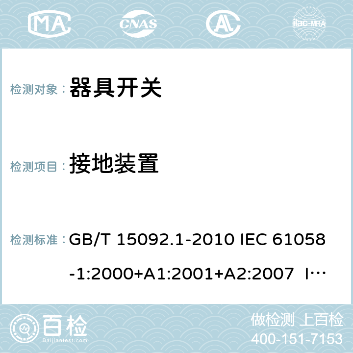 接地裝置 器具開關 第1部分：通用要求 GB/T 15092.1-2010 IEC 61058-1:2000+A1:2001+A2:2007 IEC 61058-1:2008（Ed.3.2） IEC 61058-1:2016 IEC 61058-1-1:2016 IEC 61058-1-2:2016 EN 61058-1:2002+A2:2008 EN 61058-1-1:2016 EN 61058-1-2:2016 10