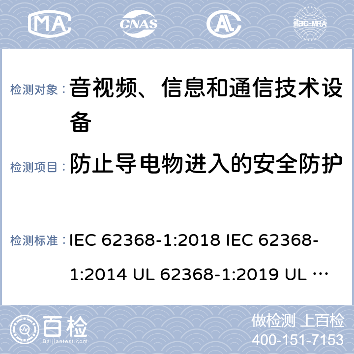 防止导电物进入的安全防护 音频/视频、信息技术和通信技术设备 第1 部分：安全要求 IEC 62368-1:2018 IEC 62368-1:2014 UL 62368-1:2019 UL 62368-1:2014 CAN/CSA C22.2 No. 62368-1-19 Third Edition CAN/CSA C22.2 No. 62368-1-14 Second Edition EN IEC 62368-1:2020+A11:2020 EN 62368-1:2014+A11:2017 BS EN 62368-1:2020+A11:2020 附录P