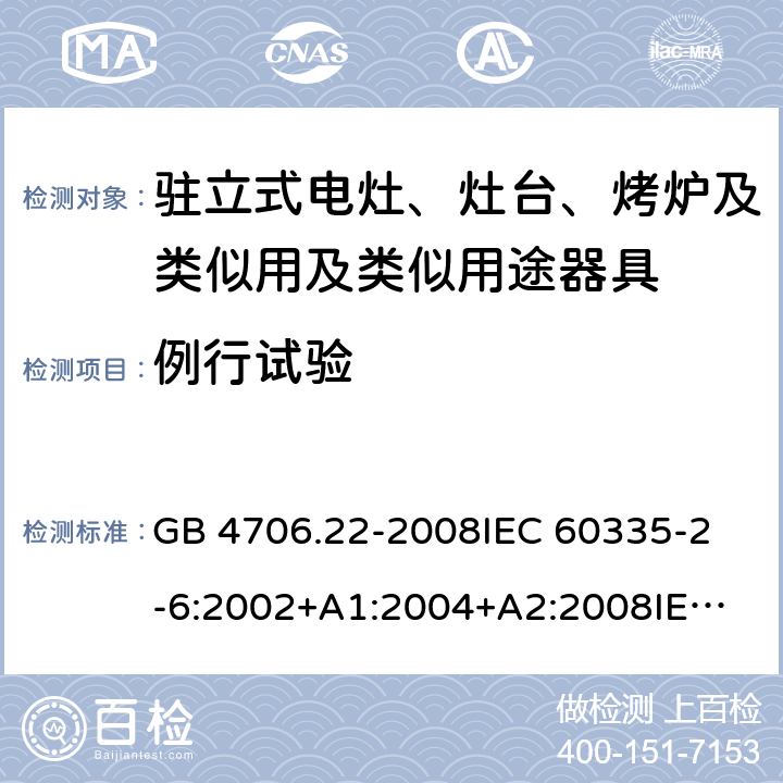 例行试验 家用和类似用途电器的安全 驻立式电灶、灶台、烤炉及类似用及类似用途器具的特殊要求 GB 4706.22-2008
IEC 60335-2-6:2002+A1:2004+A2:2008
IEC 60335-2-6:2014+A1:2018
EN 60335-2-6:2015
AS/NZS 60335.2.6-2008
AS/NZS 60335.2.6:2014+A1:2015+A2:2019 附录A