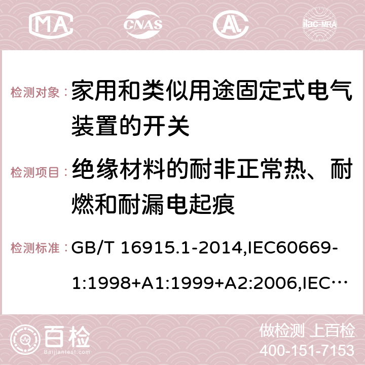 绝缘材料的耐非正常热、耐燃和耐漏电起痕 家用开关和类似器件电气绝缘通用要求 家用和类似用途固定式电气装置的开关 第1部分 通用要求 GB/T 16915.1-2014,IEC60669-1:1998+A1:1999+A2:2006,IEC60669-1:2017 ,EN60669-1:1999+A2:2008,EN60669-1:2018, BS EN60669-1:2018,AS/NZS 60669.1:2013, AS/NZS 60669.1:2020 24