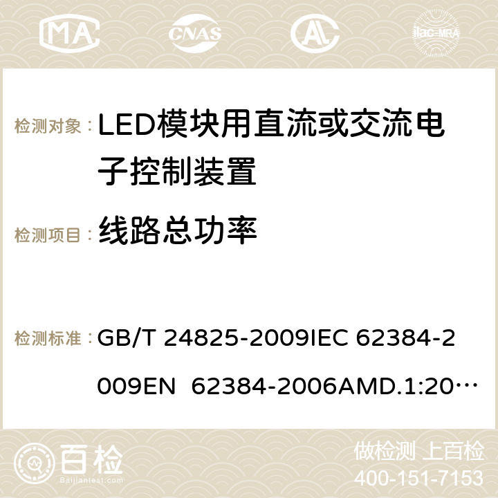 线路总功率 LED模块用直流或交流电子控制装置 性能要求 GB/T 24825-2009
IEC 62384-2009
EN 62384-2006AMD.1:2009 8