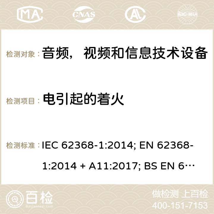 电引起的着火 音频、视频、信息和通信技术设备第1 部分：安全要求 IEC 62368-1:2014; EN 62368-1:2014 + A11:2017; BS EN 62368-1:2014+A11:2017;UL 62368-1:2014; CAN/CSA-C22.2 No. 62368-1-14; AS/NZS 62368.1: 2018; IEC62368-1:2018; EN IEC 62368-1:2020+A11:2020; BS EN IEC 62368-1:2020+A11:2020;CSA C22.2 No. 62368-1:19;UL 62368-1:2019； 6