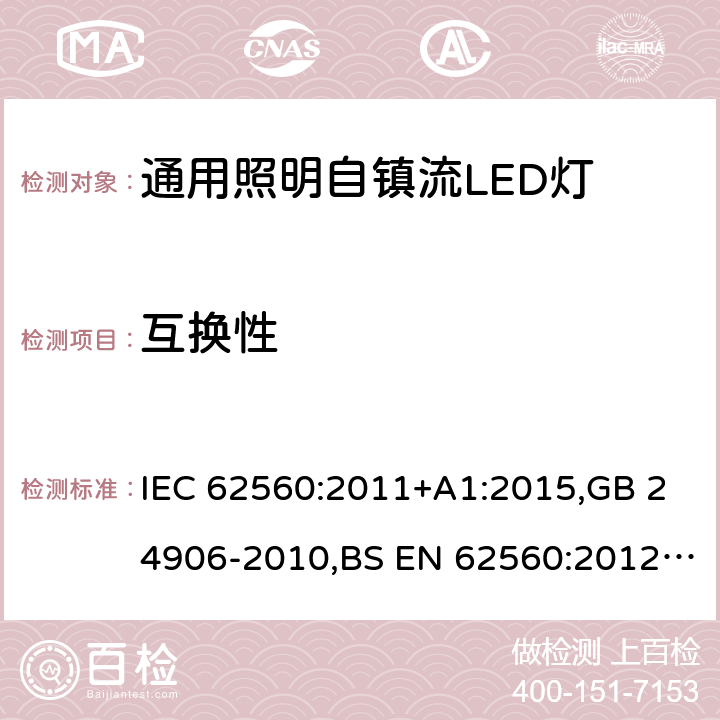 互换性 电压大于50V的通用照明自镇流LED灯 - 安全要求 IEC 62560:2011+A1:2015,GB 24906-2010,BS EN 62560:2012+A1:2015+A11:2019,JIS C 8156(2017),EN 62560:2012+A1:2015+A11:2019,AS/NZS 62560:2017+A1:2019,PE No5/17:2012 6