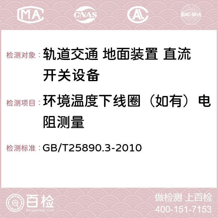 环境温度下线圈（如有）电阻测量 《轨道交通 地面装置 直流开关设备第3部分:户内直流隔离开关、负荷开关和接地开关》 GB/T25890.3-2010 8.3.1.3