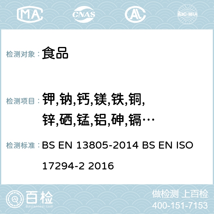 钾,钠,钙,镁,铁,铜,锌,硒,锰,铝,砷,镉,铬,铅,汞,镍,锡 食品中微量元素的测定-压力消解; 水应用质量部2部分：测定 BS EN 13805-2014 BS EN ISO 17294-2 2016