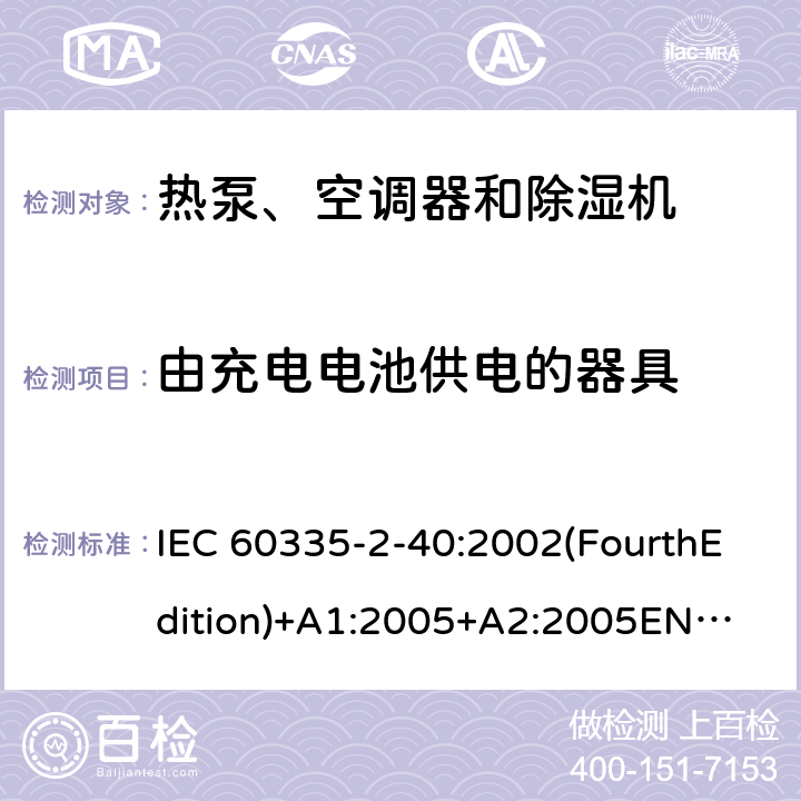 由充电电池供电的器具 家用和类似用途电器的安全 热泵、空调器和除湿机的特殊要求 IEC 60335-2-40:2002(FourthEdition)+A1:2005+A2:2005
EN 60335-2-40:2003+A11:2004+A12:2005+A1:2006+A2:2009+A13:2012
IEC 60335-2-40:2013(FifthEdition)+A1:2016
AS/NZS 60335.2.40:2015
GB 4706.32-2012 附录B