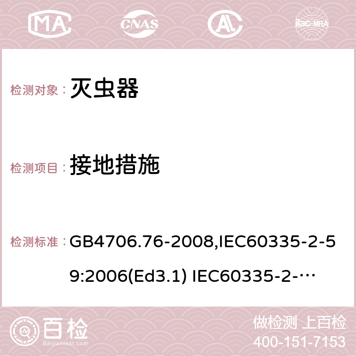 接地措施 家用和类似用途电器的安全　灭虫器的特殊要求 GB4706.76-2008,IEC60335-2-59:2006(Ed3.1) 
IEC60335-2-59:2002+A1:2006+A2:2009,
EN60335-2-59:2003+A11:2018 27