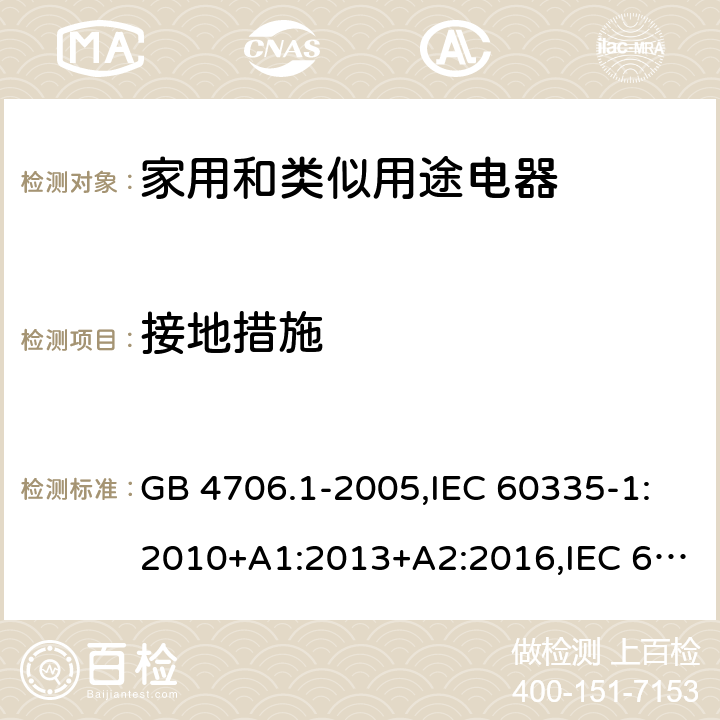 接地措施 家用和類似用途電器的安全 第1部分：通用要求 GB 4706.1-2005,IEC 60335-1:2010+A1:2013+A2:2016,IEC 60335-1:2001+A1:2004+A2:2006,EN 60335-1:2012+A11:2014+A12:2017+A13:2017+A1:2019+A2:2019+A14:2019,EN 60335-1:2002+A1:2004+A11:2004+A2:2006+A12:2006+A13:2008+A14:2010+A15:2011,AS/NZS 60335.1:2011+A1:2012+A2:2014+A3:2015+A4:2017+A5:2019 27