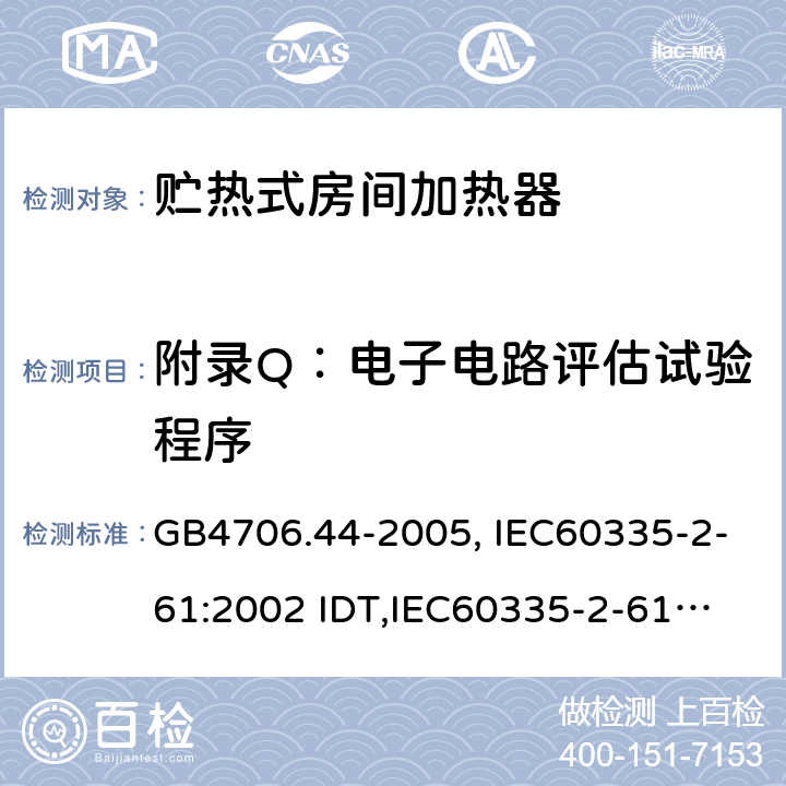 附录Q：电子电路评估试验程序 家用和类似用途电器的安全　贮热式室内加热器的特殊要求 GB4706.44-2005, IEC60335-2-61:2002 IDT,
IEC60335-2-61:2002+A1:2005+A2:2008,EN60335-2-61:2003+A11:2019 附录Q