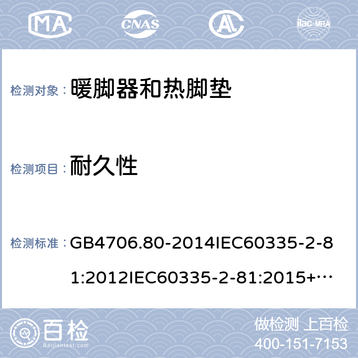 耐久性 家用和类似用途电器的安全暖脚器和热脚垫的特殊要求 GB4706.80-2014
IEC60335-2-81:2012
IEC60335-2-81:2015+A1:2017
EN60335-2-81:2003+A1:2007+A2:2012
AS/NZS60335.2.81:2015+A1:2017+A2:2018
SANS60335-2-81:2014(Ed.2.02)SANS60335-2-81:2016(Ed.3.00) 18