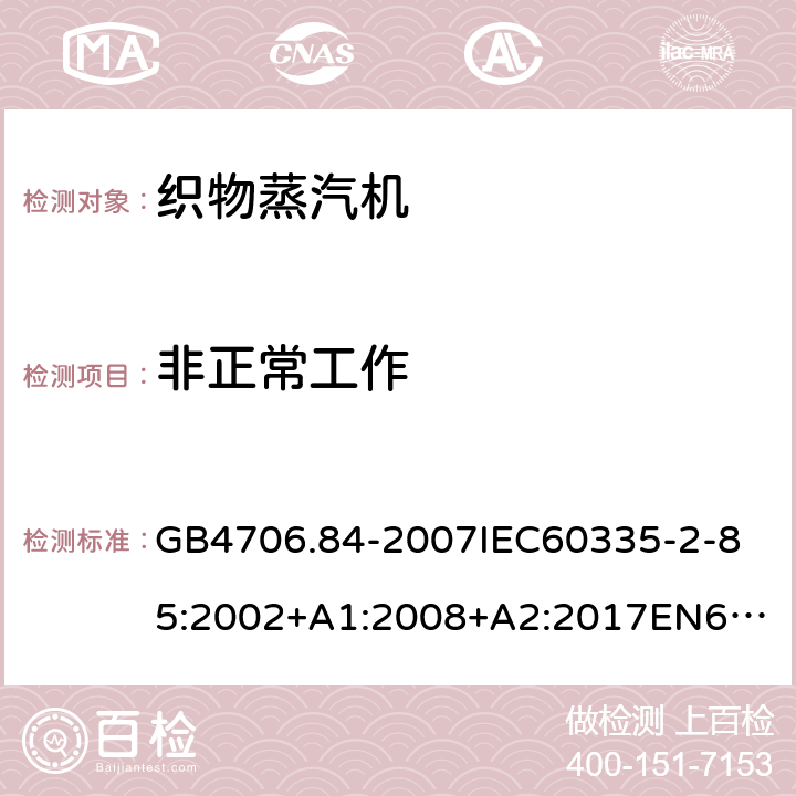 非正常工作 家用和类似用途电器的安全第2部分_织物蒸汽机的特殊要求 GB4706.84-2007
IEC60335-2-85:2002+A1:2008+A2:2017
EN60335-2-85:2003+A1:2008+A11:2018
AS/NZS60335.2.85:2005+A1:2009
SANS60335-2-85:2009(Ed.2.01)AS/NZS60335.2.85:2018 19