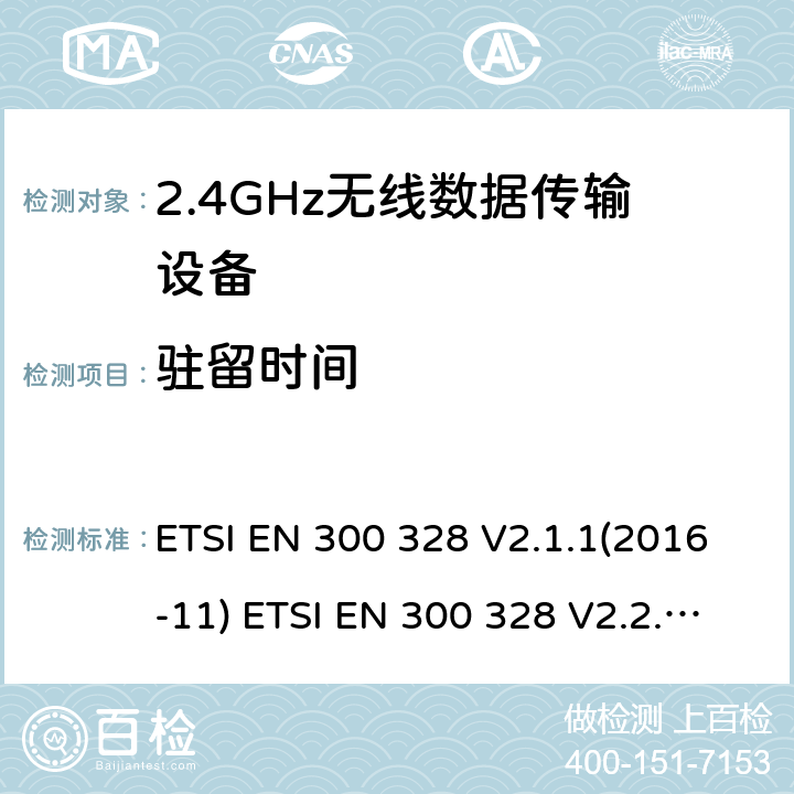 驻留时间 电磁兼容性及无线频谱事物（ERM）；宽带传输系统；工作频带为ISM 2.4GHz、使用扩频调制技术数据传输设备；含RE指令第3.2条项下主要要求的EN协调标准 ETSI EN 300 328 V2.1.1(2016-11) ETSI EN 300 328 V2.2.2(2019-07) 5.4.4