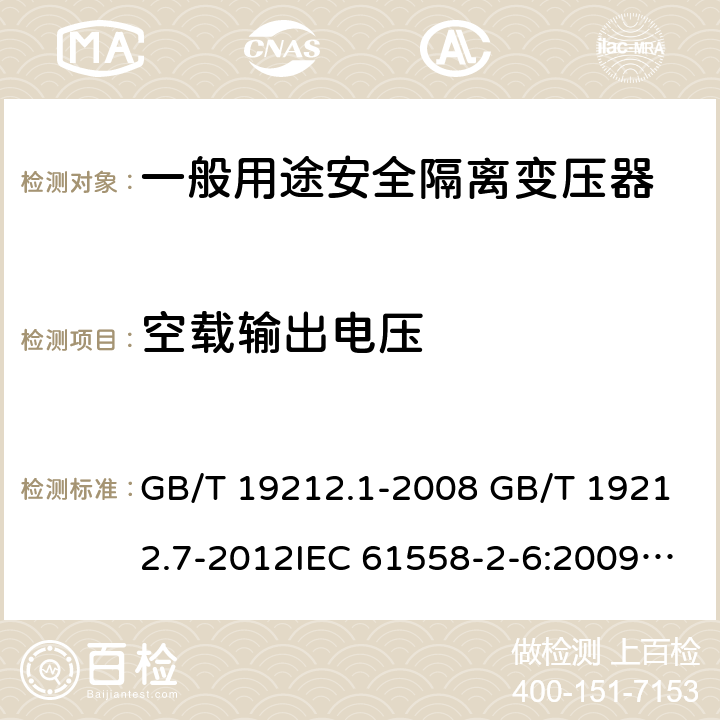 空载输出电压 电源电压为1100V及以下的变压器、电抗器、电源装置和类似产品的安全 第7部分：安全隔离变压器和内装安全隔离变压器的电源装置的特殊要求和试验 GB/T 19212.1-2008 GB/T 19212.7-2012IEC 61558-2-6:2009EN 61558-2-6:2009AS/NZS 61558.2.6: 2009+A1:2012 12