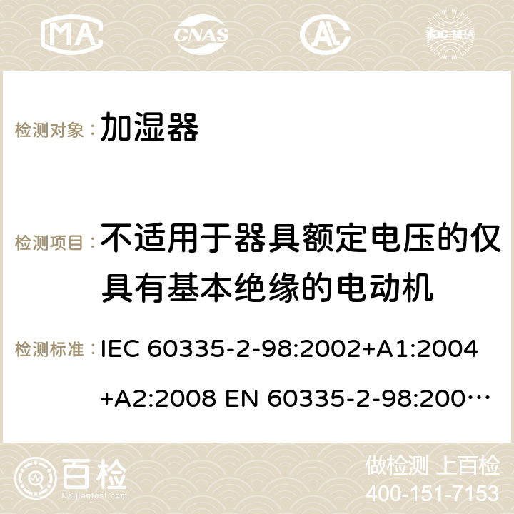 不适用于器具额定电压的仅具有基本绝缘的电动机 家用和类似用途电器的安全 加湿器的特殊要求 IEC 60335-2-98:2002+A1:2004+A2:2008 EN 60335-2-98:2003+A1:2005+A2:2008 +A11:2019 附录I