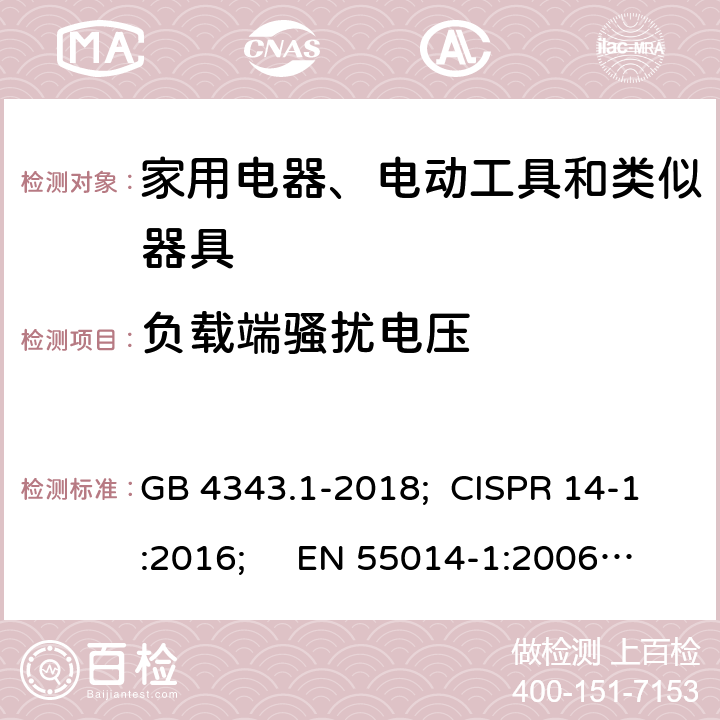 负载端骚扰电压 家用电器、电动工具和类似器具的电磁兼容 第一部分：发射 GB 4343.1-2018; CISPR 14-1:2016; EN 55014-1:2006+A1:2009+A2:2011;
EN 55014-1:2017; AS CISPR 14.1:2018 4.1.1