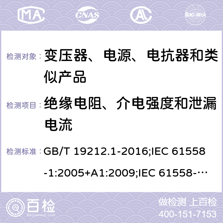 绝缘电阻、介电强度和泄漏电流 电力变压器、电源、电抗器和类似产品的安全　第1部分：通用要求和试验 GB/T 19212.1-2016;IEC 61558-1:2005+A1:2009;IEC 61558-1:2017;EN 61558-1:2005+A1:2009AS/NZS 61558.1:2018;J 61558-1(H26) 18