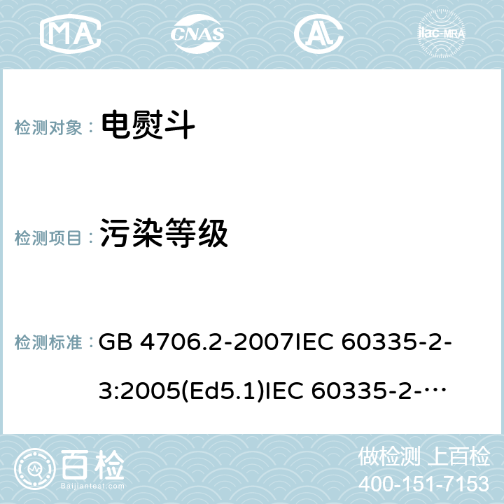 污染等级 家用和类似用途电器的安全 电熨斗的特殊要求 GB 4706.2-2007
IEC 60335-2-3:2005(Ed5.1)
IEC 60335-2-3:2012+A1:2015
EN 60335-2-3:2002+A1:2005 +A2:2008+A11:2010+AC:2012
EN 60335-2-3:2016
AS/NZS 60335.2.3:2012+A1:2016
SANS 60335-2-3:2016 (Ed. 4.01)
SANS 60335-2-3:2013 (Ed. 4.00) 附录M